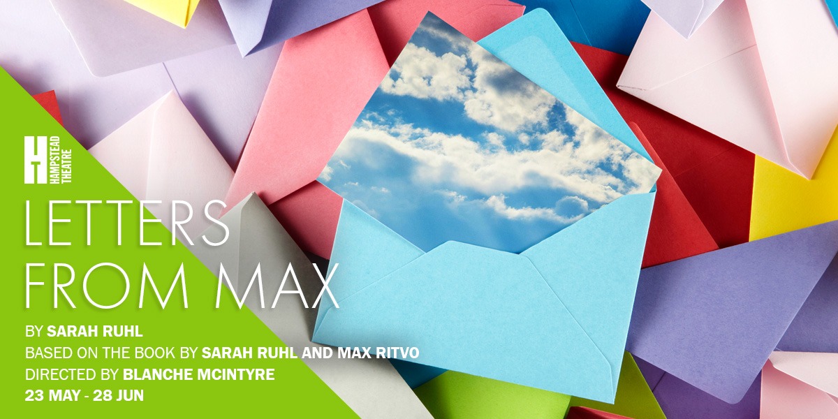 The background image shows lots of scattered, multi-coloured envelopes. In the centre is a pale blue envelope with a photograph of a blue sky with white fluffy clouds on it. On the left it reads Hamstead Theatre. Letters From Max. By Sarah Ruhl. Based on the book by Sarah Ruhl and Max Rivito. Directed by Blanche Mcintyre. 23 May - 28 Jun.